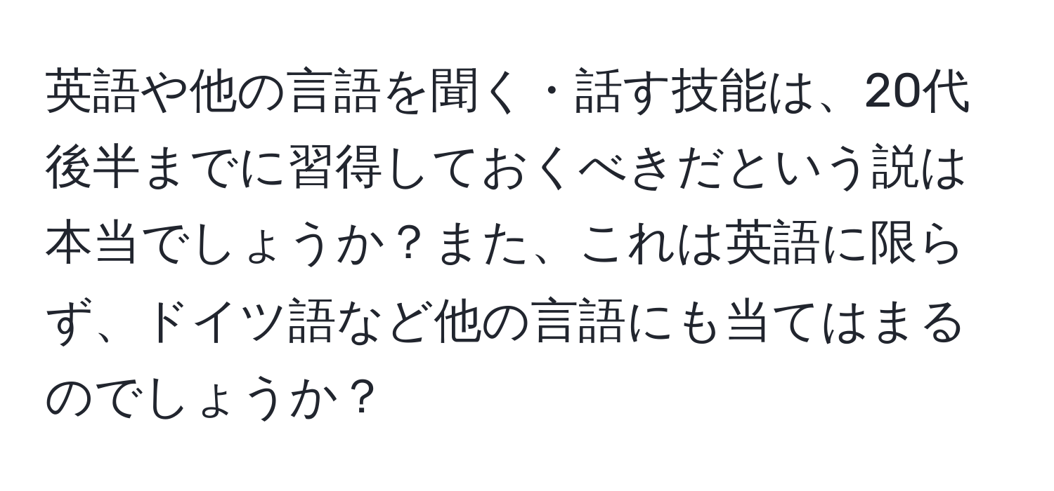 英語や他の言語を聞く・話す技能は、20代後半までに習得しておくべきだという説は本当でしょうか？また、これは英語に限らず、ドイツ語など他の言語にも当てはまるのでしょうか？