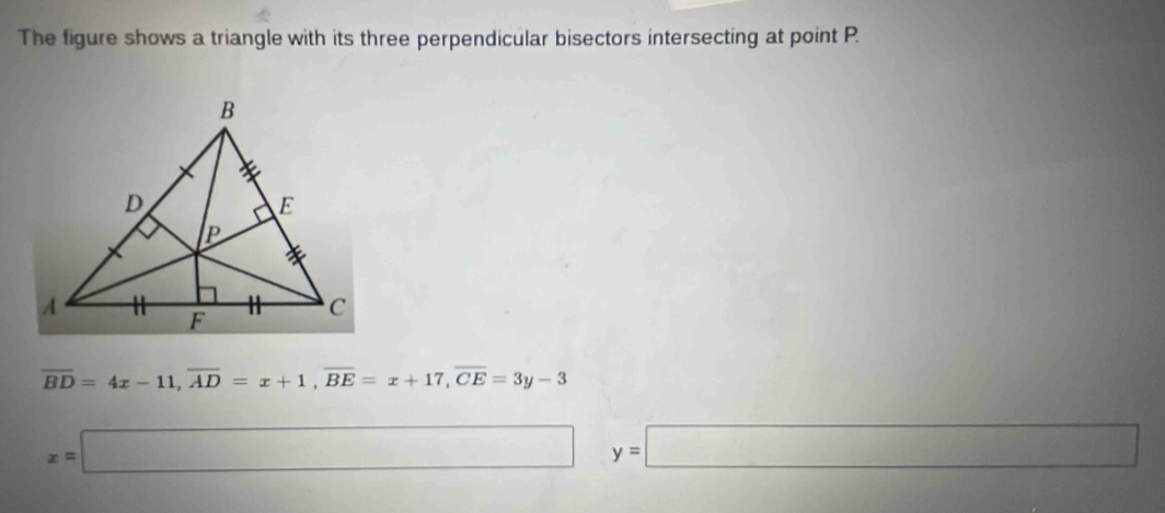 The figure shows a triangle with its three perpendicular bisectors intersecting at point P.
overline BD=4x-11, overline AD=x+1, overline BE=x+17, overline CE=3y-3
x=□ □ y=□