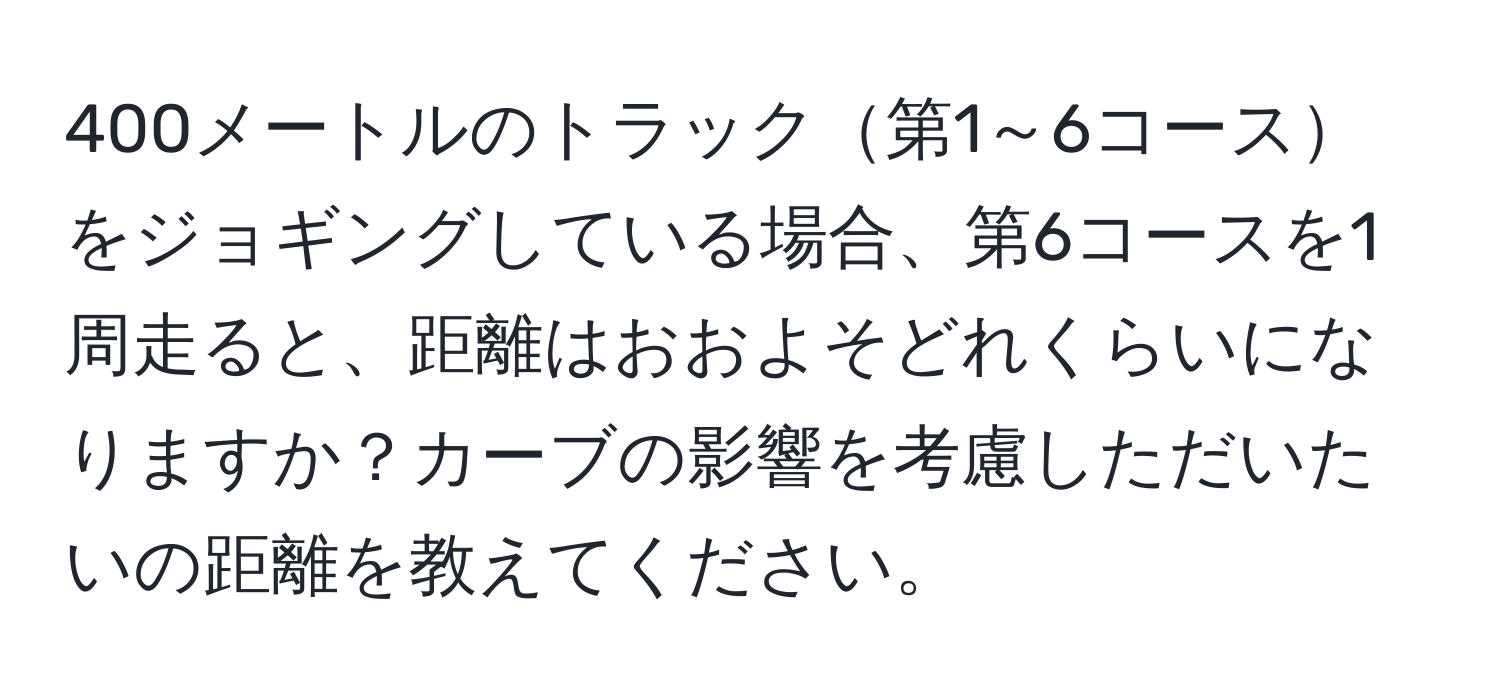 400メートルのトラック第1～6コースをジョギングしている場合、第6コースを1周走ると、距離はおおよそどれくらいになりますか？カーブの影響を考慮しただいたいの距離を教えてください。