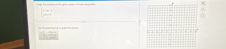 Graph the solutions of the given system of linear inequalities
beginarrayl y<3x-4 y≤ x+5endarray.
P
Use the graphing tool to graph the system. 
enlarge Click to 
graph