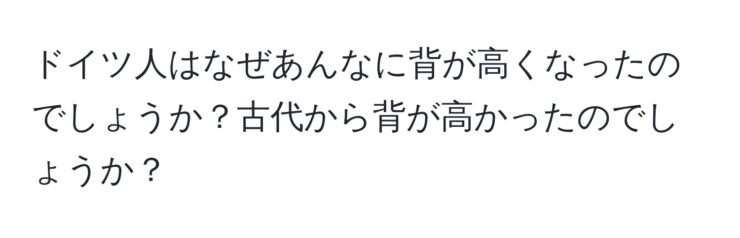 ドイツ人はなぜあんなに背が高くなったのでしょうか？古代から背が高かったのでしょうか？