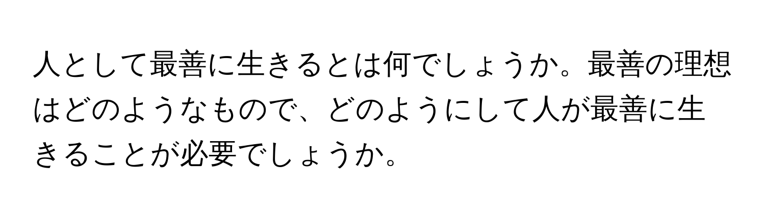 人として最善に生きるとは何でしょうか。最善の理想はどのようなもので、どのようにして人が最善に生きることが必要でしょうか。