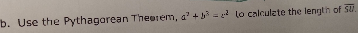 Use the Pythagorean Theorem, a^2+b^2=c^2 to calculate the length of overline SU.