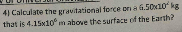 Calculate the gravitational force on a 6.50* 10^2kg
that is 4.15* 10^6m above the surface of the Earth?