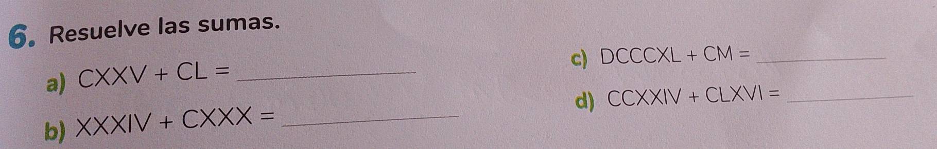 Resuelve las sumas. 
a) CXXV+CL= _ 
c) DCCCXL+CM= _ 
d) CCXXIV+CLXVI= _ 
b) XXXIV+CXXX= _