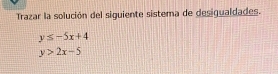 Trazar la solución del siguiente sistema de desiqualdades.
y≤ -5x+4
y>2x-5