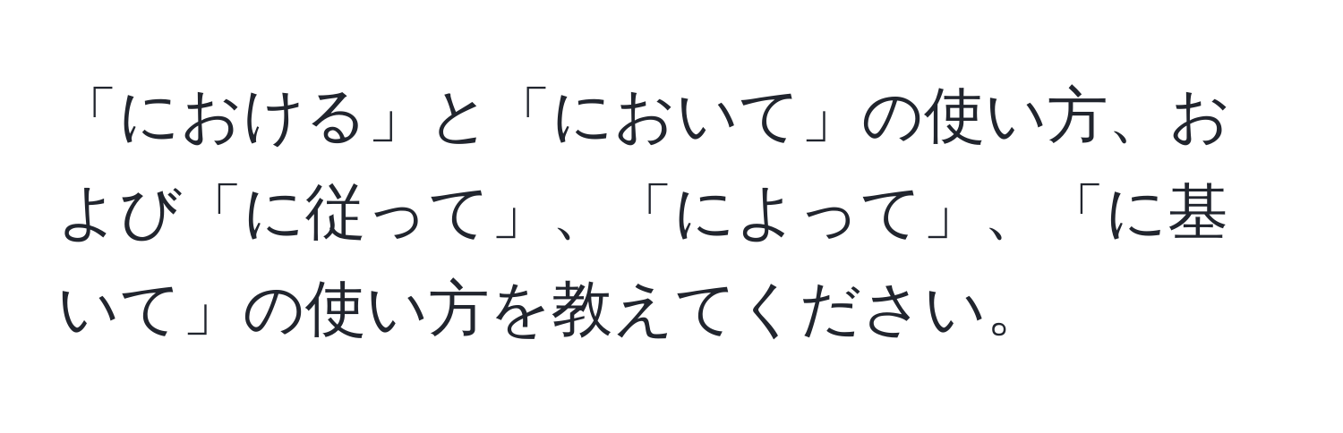 「における」と「において」の使い方、および「に従って」、「によって」、「に基いて」の使い方を教えてください。