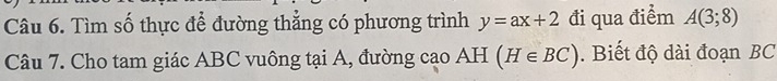 Tìm số thực để đường thẳng có phương trình y=ax+2 đi qua điểm A(3;8)
Câu 7. Cho tam giác ABC vuông tại A, đường cạo AH (H∈ BC). Biết độ dài đoạn BC