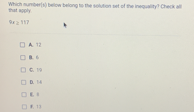 Which number(s) below belong to the solution set of the inequality? Check all
that apply.
9x≥ 117
A. 12
B. 6
C. 19
D. 14
E. 8
F. 13