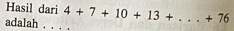 Hasil dari 4+7+10+13+...+76
adalah .