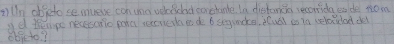 2)Un objeto se mueve con una veloaclad constante. In distanoa reconida es de 120m
yd themipo necesarlo para recorerla es de 6 segundcs. (ual es la velocdad del 
objeto?