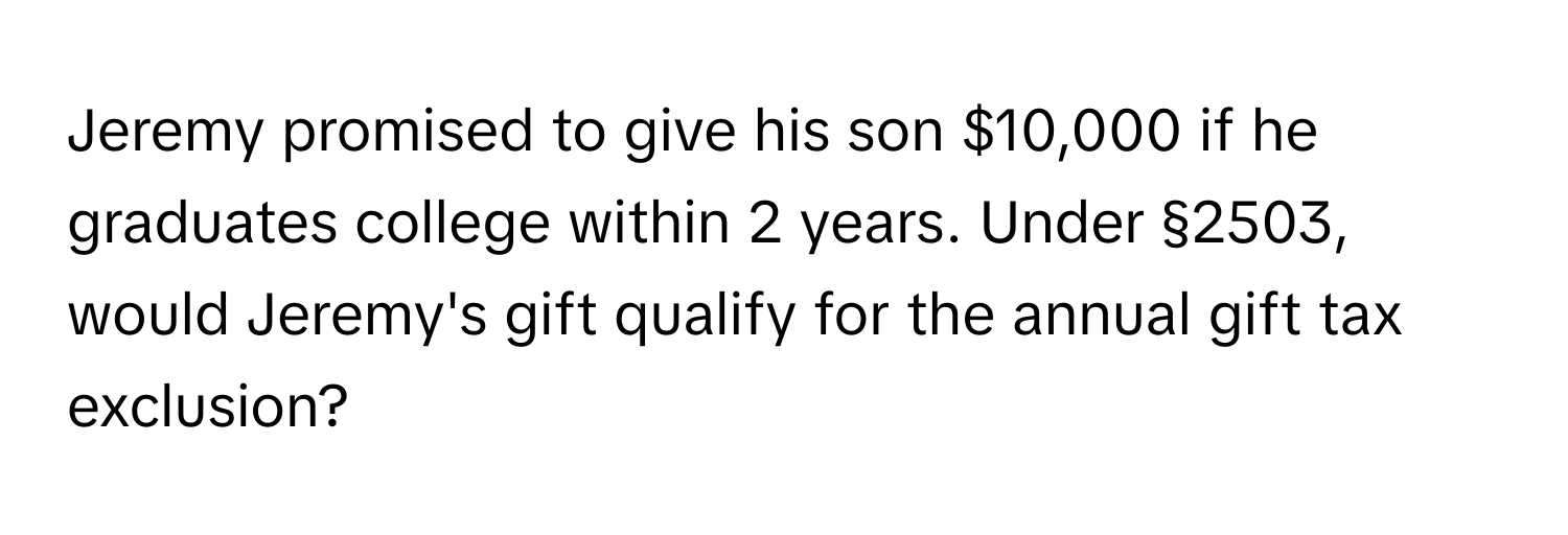 Jeremy promised to give his son $10,000 if he graduates college within 2 years. Under §2503, would Jeremy's gift qualify for the annual gift tax exclusion?