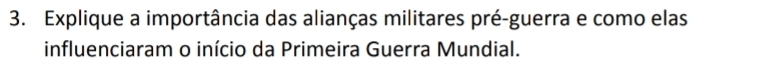 Explique a importância das alianças militares pré-guerra e como elas 
influenciaram o início da Primeira Guerra Mundial.