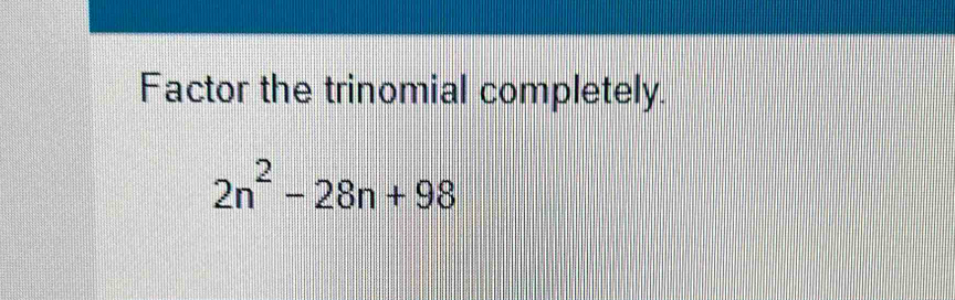 Factor the trinomial completely.
2n^2-28n+98