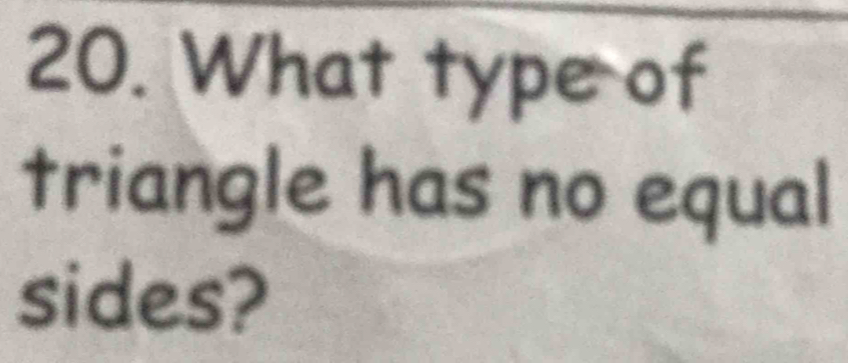 What type of 
triangle has no equal 
sides?