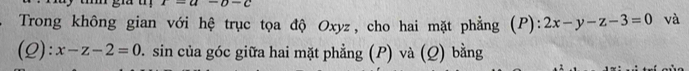 t=a-b-c
Trong không gian với hệ trục tọa độ Oxyz, cho hai mặt phẳng (P): 2x-y-z-3=0 và 
(Q): x-z-2=0 D. sin của góc giữa hai mặt phẳng (P) và (Q) bằng