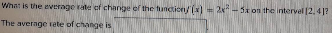 What is the average rate of change of the function f(x)=2x^2-5x on the interval [2,4] ? 
The average rate of change is