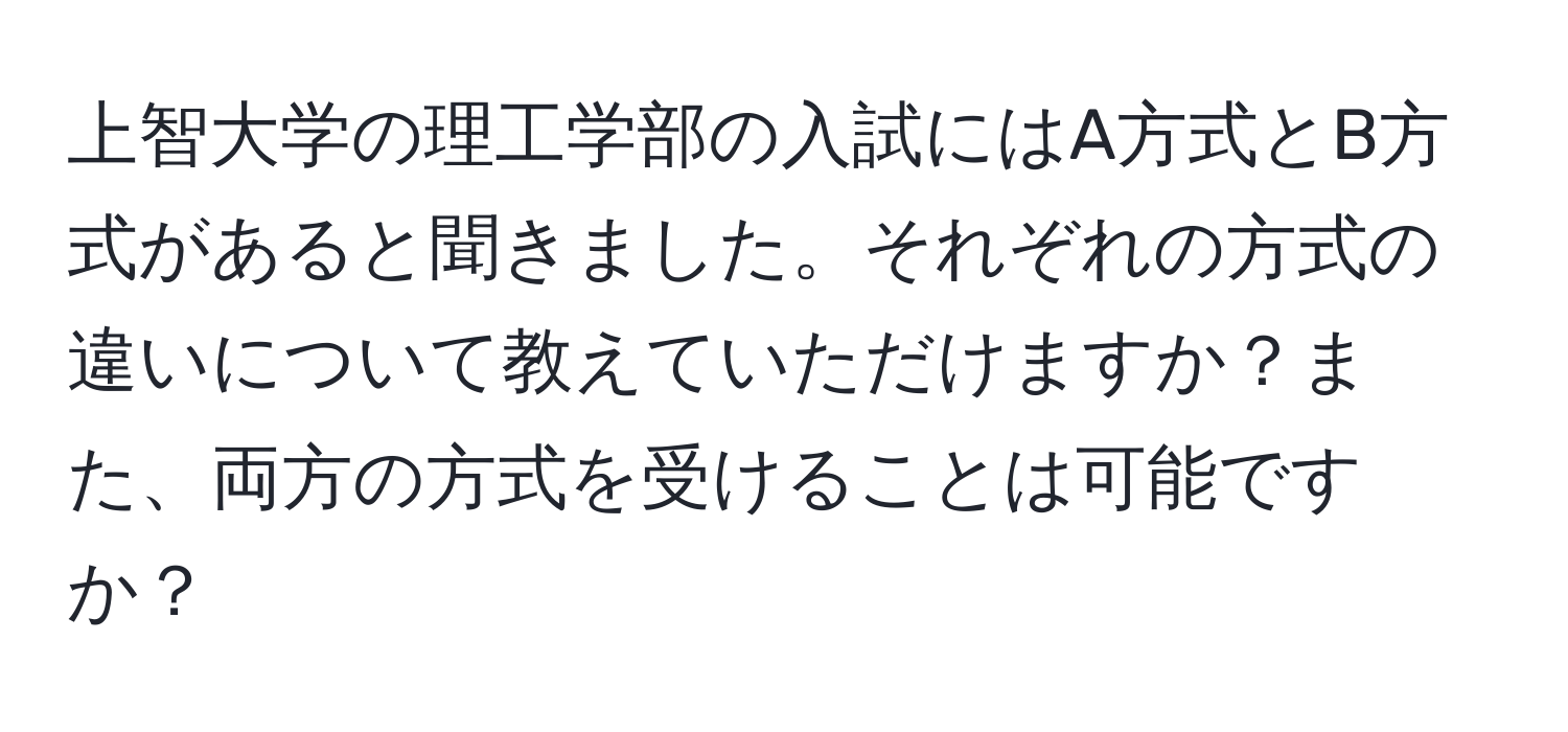 上智大学の理工学部の入試にはA方式とB方式があると聞きました。それぞれの方式の違いについて教えていただけますか？また、両方の方式を受けることは可能ですか？