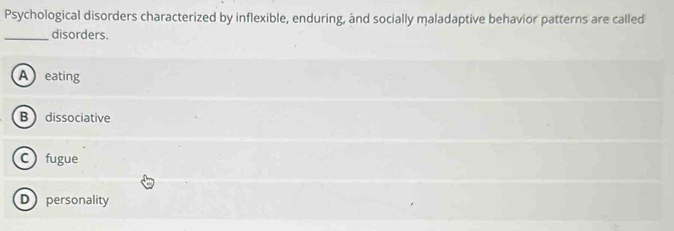 Psychological disorders characterized by inflexible, enduring, and socially maladaptive behavior patterns are called
_disorders.
A eating
B  dissociative
Cfugue
Dpersonality