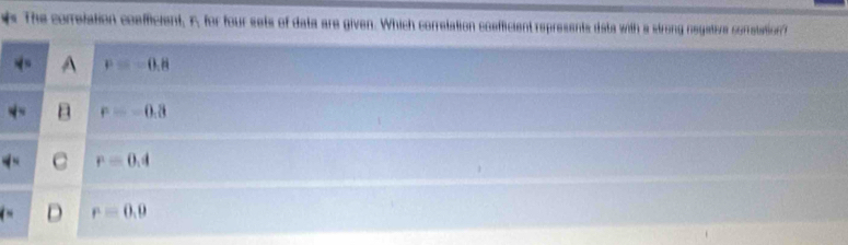 The correlation coafficient, F, for four sets of data are given. Which correlation coefficient represents data with a strong negative corratationf
P=-0.8
F=-0.8
r=0.4
r=0.9