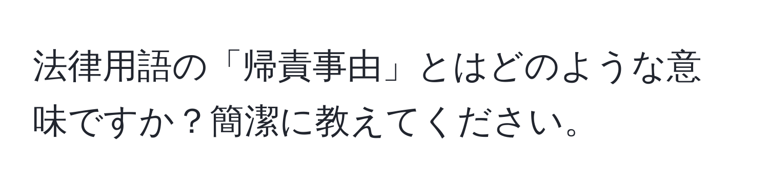 法律用語の「帰責事由」とはどのような意味ですか？簡潔に教えてください。