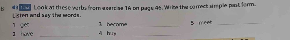 Look at these verbs from exercise 1A on page 46. Write the correct simple past form. 
Listen and say the words. 
1 get _3 become _5 meet_ 
2 have _4 buy_