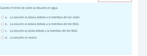 Cuando el nítrito de sodio se disuelve en agua
a. La solución es básica debido a la hidrólisis del ion sodio
b. La solución es básica debido a la hidrólisis del lón NO2-
c. La solución es ácida debido a la hidrólisis del lón NO2-
d. La solución es neutra