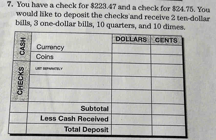 You have a check for $223.47 and a check for $24.75. You 
would like to deposit the checks and receive 2 ten-dollar 
bills, 3 one-dollar bills, 10 quarters, and 10 dimes