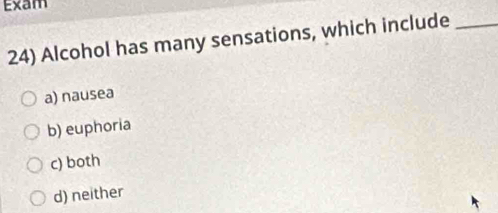 Exam
24) Alcohol has many sensations, which include_
a) nausea
b) euphoria
c) both
d) neither