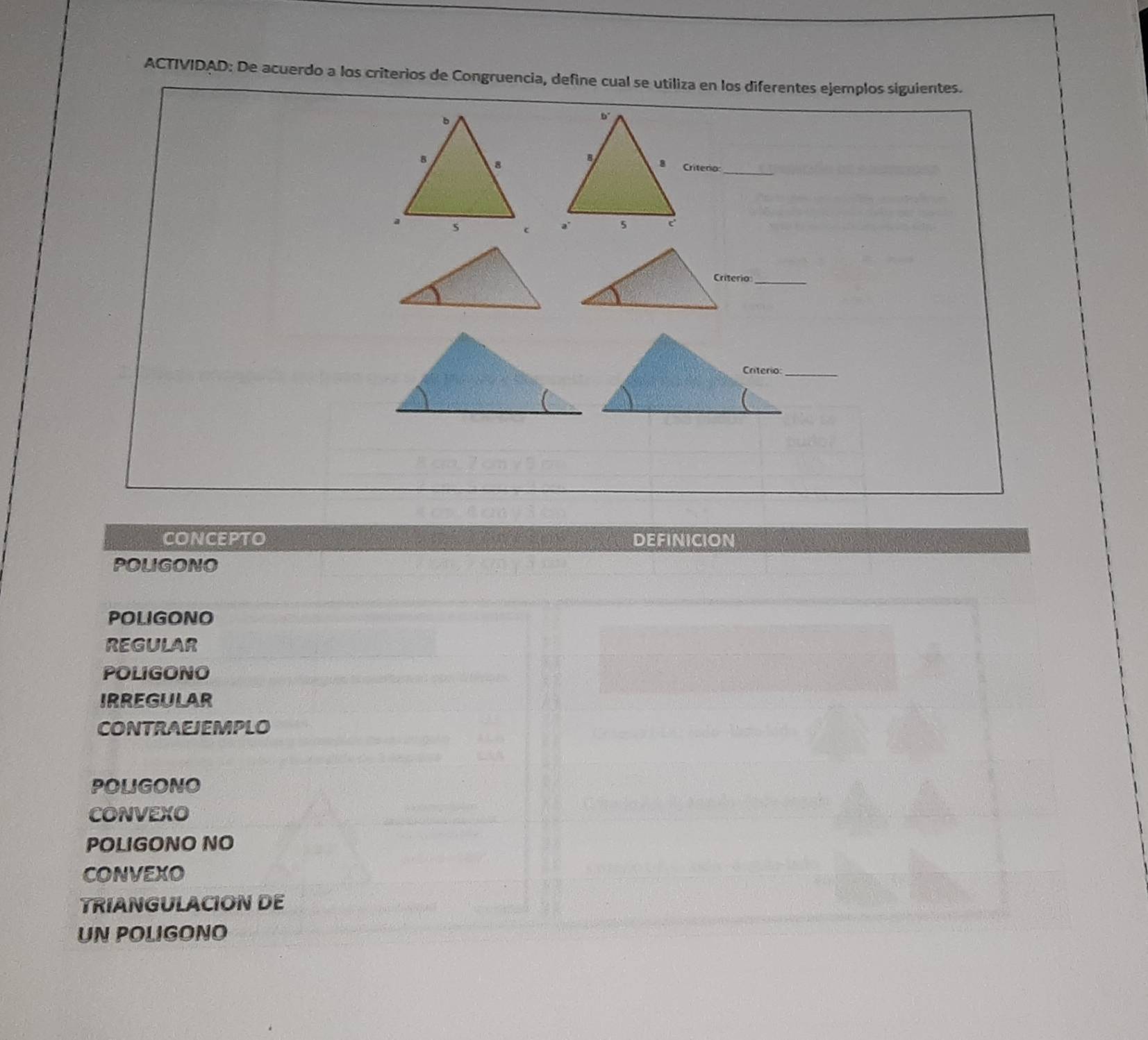 ACTIVIDAD: De acuerdo a los criterios de Congruencia, define cual se utiliza en los diferentes ejemplos siguientes. 
Criterio_ 

concepto definicion 
POLIGONO 
Poligono 
REGULAR 
POLIGONO 
IRREGULAR 
CONTRAEJEMPLO 
POLIGONO 
CONVEXO 
POLIGONO NO 
CONVEXO 
TRIANGULACION DE 
UN POLIGONO