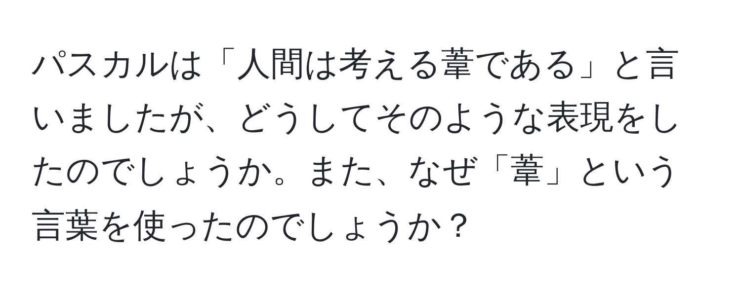 パスカルは「人間は考える葦である」と言いましたが、どうしてそのような表現をしたのでしょうか。また、なぜ「葦」という言葉を使ったのでしょうか？