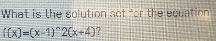 What is the solution set for the equation
f(x)=(x-1)^wedge 2(x+4) ?