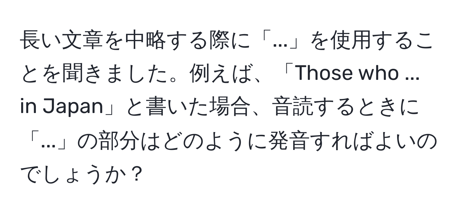 長い文章を中略する際に「...」を使用することを聞きました。例えば、「Those who ... in Japan」と書いた場合、音読するときに「...」の部分はどのように発音すればよいのでしょうか？