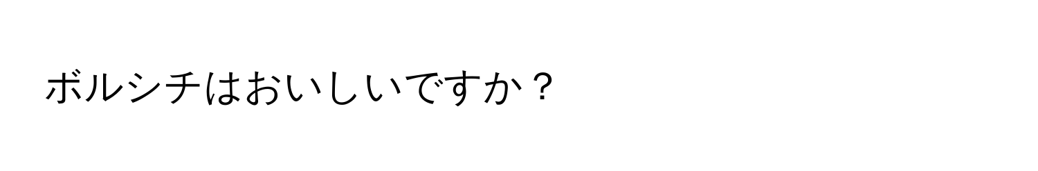 ボルシチはおいしいですか？