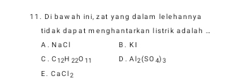 Di bawah ini, zat yang dalam lelehannya
tidak dapat menghantarkan listrik adalah ...
A. N a C l B . K I
C . C_12H_22O_11 D . Al_2(SO_4)_3
E. CaCl_2