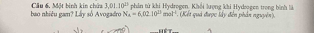 Một bình kín chứa 3,01.10^(23) phân tử khí Hydrogen. Khối lượng khí Hydrogen trong bình là 
bao nhiêu gam? Lấy số Avogadro N_A=6,02.10^(23)mol^(-1). (Kết quả được lấy đến phần nguyên). 
T