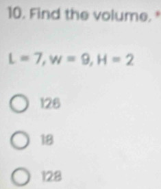 Find the volume.
L=7, w=9, H=2
126
18
128