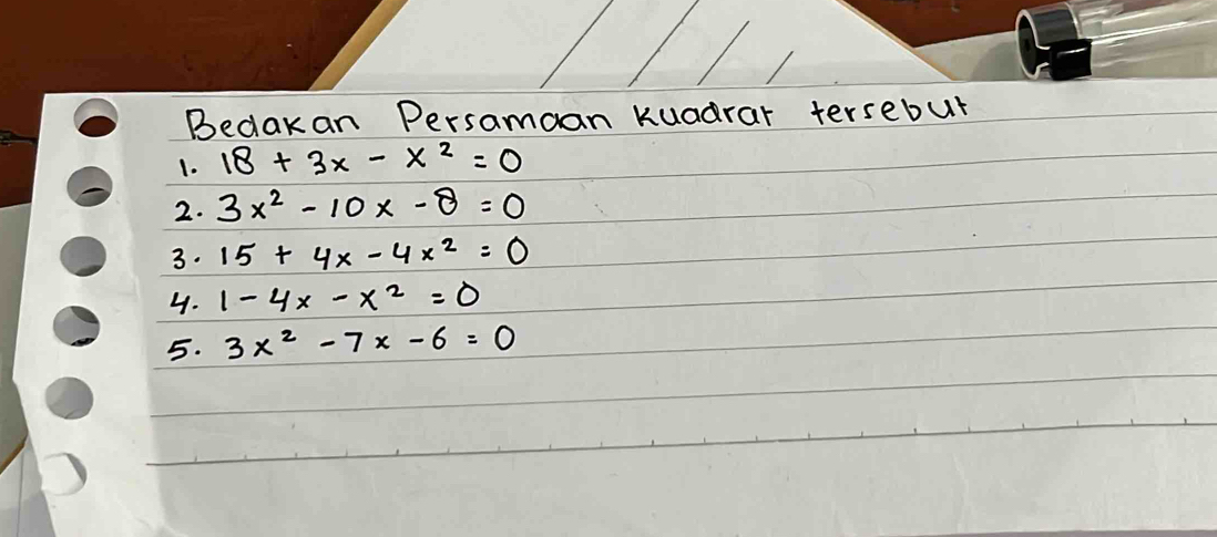 Bedakan Persamoan kuadrar tersebut 
1. 18+3x-x^2=0
2. 3x^2-10x-8=0
3. 15+4x-4x^2=0
4. 1-4x-x^2=0
5. 3x^2-7x-6=0