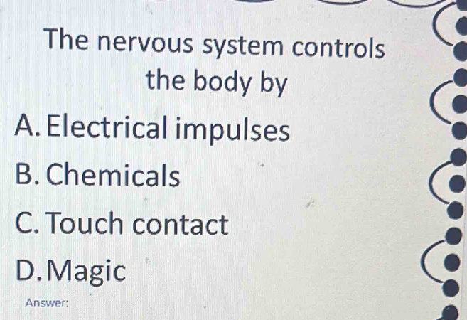 The nervous system controls
the body by
A. Electrical impulses
B. Chemicals
C. Touch contact
D.Magic
Answer: