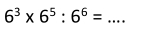 6^3* 6^5:6^6= _