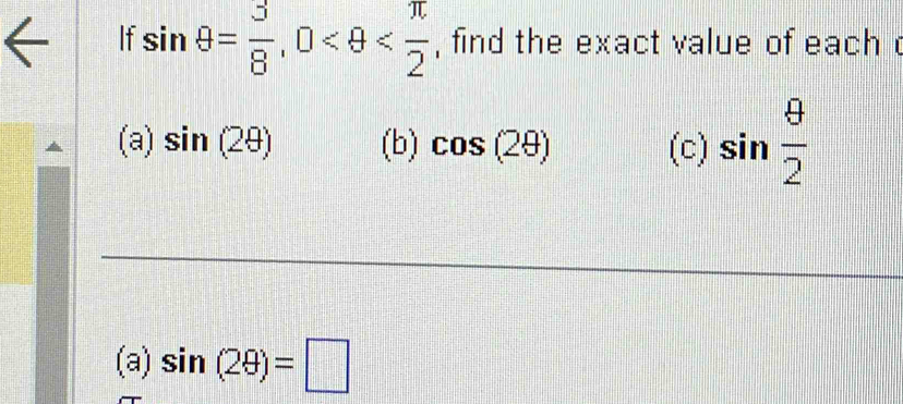 If sin θ = 3/8 , 0 , find the exact value of each 
(a) sin (2θ ) (b) cos (2θ ) (c) sin  θ /2 
(a) sin (2θ )=□