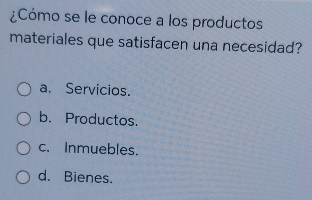 ¿Cómo se le conoce a los productos
materiales que satisfacen una necesidad?
a. Servicios.
b. Productos.
c. Inmuebles.
d. Bienes.