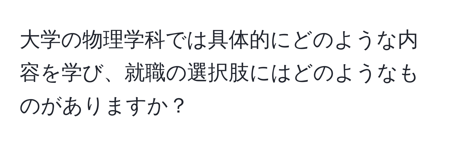 大学の物理学科では具体的にどのような内容を学び、就職の選択肢にはどのようなものがありますか？