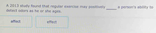 A 2013 study found that regular exercise may positively a person's ability to
detect odors as he or she ages.
_
affect effect