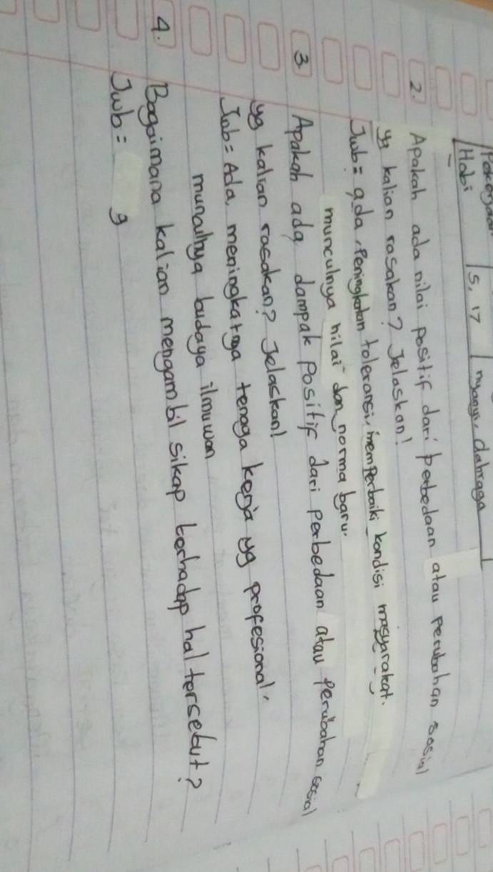 rekedo 
Habi 5, 17 myaoys, dabraga 
2. Apakah ada nilai positif dari perbedaan atau perubohan sosial 
ya kalion rasakan? Jelask on!
Jwb= ada, Peninglertan toleransi, mem perbaliks kondisi masyarakat. 
munculnya hilai don norma baru 
3 Apakgh ada dampak positic dari perbedaan atau perabaran scsiol 
yg kalian rasakan? Jelaskan!
W_ab=Ad_a meningkarga tenoga keoa ug profesional 
munclbya budaya ilmuwan 
4 Bogaimana kalian mergambl sikap bechacp haltersebut?
Jwb= g