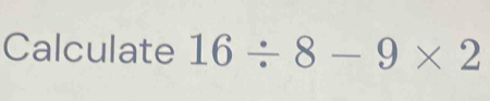 Calculate 16/ 8-9* 2