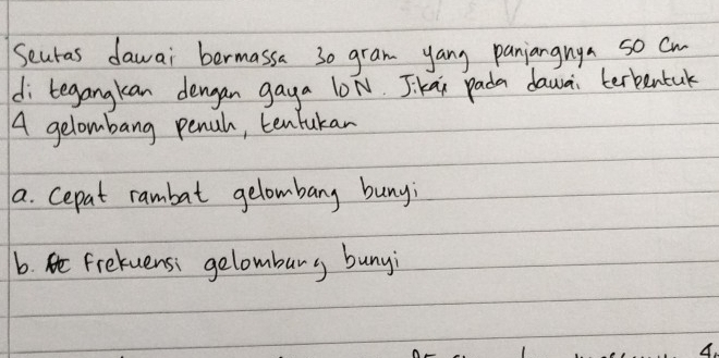 Seuras dawai bermassa 30 gram yang panjangnya so cw 
di tegangkan dengan gaya l0N. Jkai pada dawa terbentak 
A gelombang pencl, tenfukan 
a. cepat rambat gelombany buny; 
6. Frekuensi gelomburg bunyi