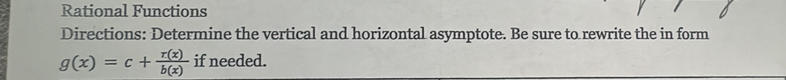 Rational Functions 
Directions: Determine the vertical and horizontal asymptote. Be sure to rewrite the in form
g(x)=c+ r(x)/b(x)  if needed.