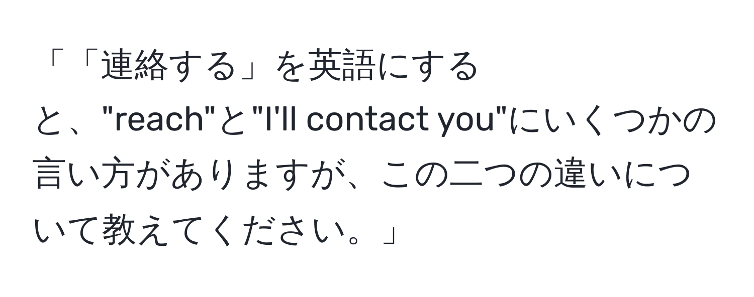 「「連絡する」を英語にすると、"reach"と"I'll contact you"にいくつかの言い方がありますが、この二つの違いについて教えてください。」