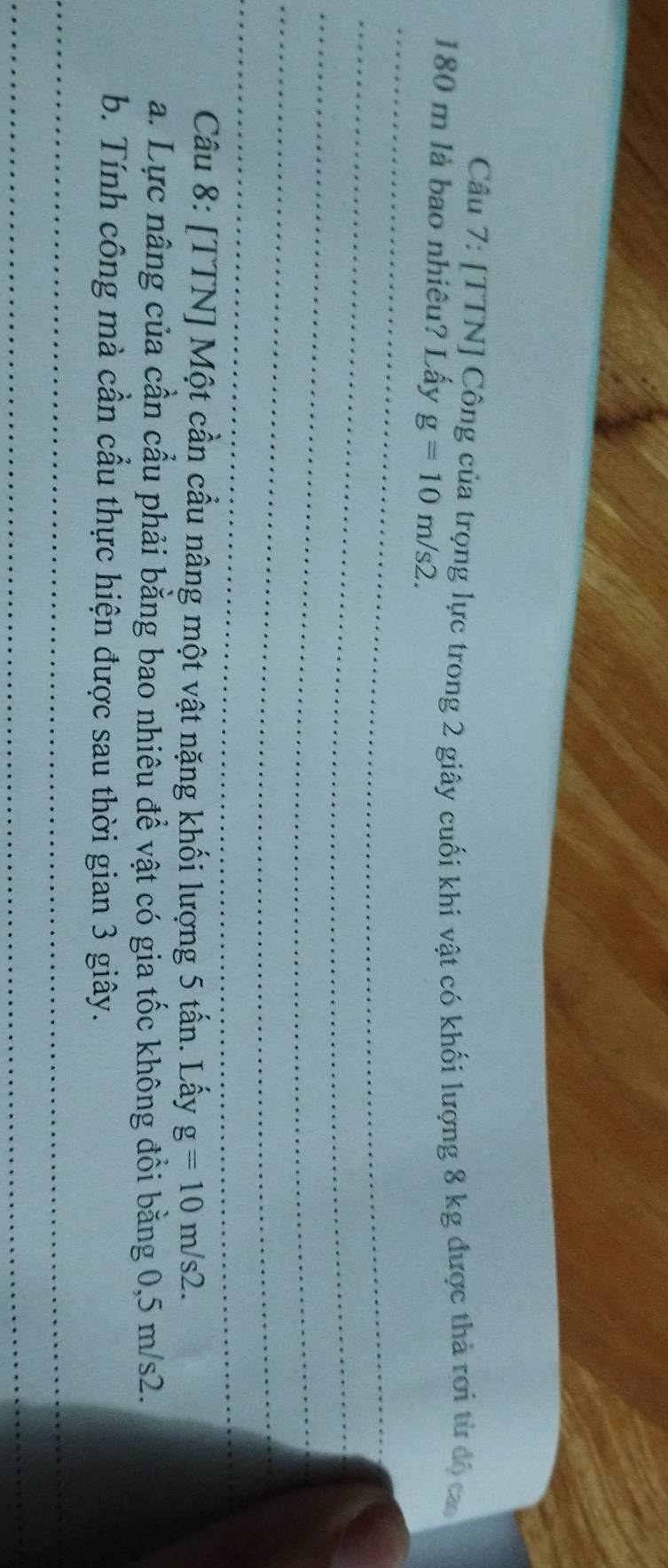 [TTN] Công của trọng lực trong 2 giây cuối khi vật có khối lượng 8 kg được thả rơi từ độ ca 
_
180 m là bao nhiêu? Lấy g=10m/s2. 
_ 
_ 
_ 
_ 
Câu 8: [TTN] Một cần cầu nâng một vật nặng khối lượng 5 tấn. Lấy g=10m/s2. 
a. Lực nâng của cần cầu phải bằng bao nhiêu đề vật có gia tốc không đồi bằng 0,5 m/s2. 
b. Tính công mà cần cầu thực hiện được sau thời gian 3 giây. 
_ 
_